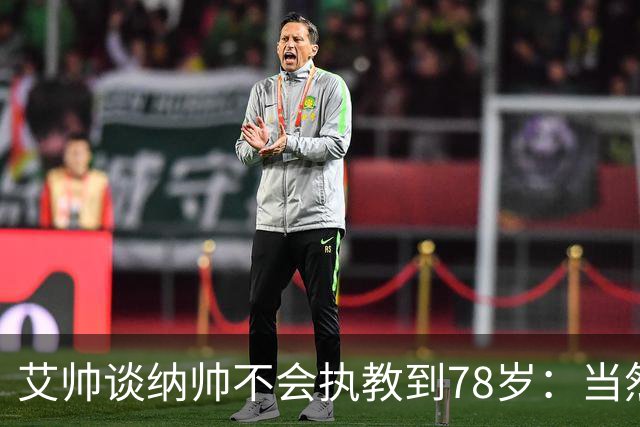 艾帅谈纳帅不会执教到78岁：当然，那么年轻就被开还拿巨额解约金